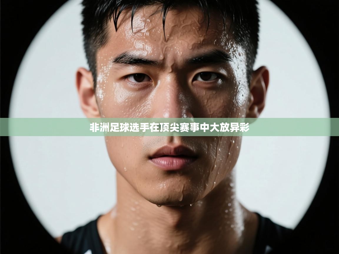 非洲足球选手在顶尖赛事中大放异彩  第2张